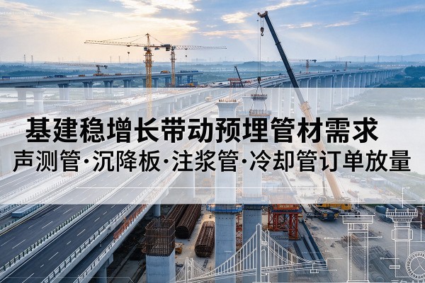河津基建稳增长带动预埋监测管材需求，声测管、沉降板、注浆管订单持续放量